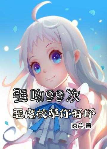 恶魔校草一口吃掉小甜心小说_强吻99次：恶魔校草，你好坏